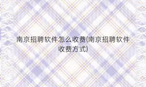 南京招聘软件怎么收费(南京招聘软件收费方式)