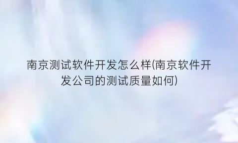 南京测试软件开发怎么样(南京软件开发公司的测试质量如何)