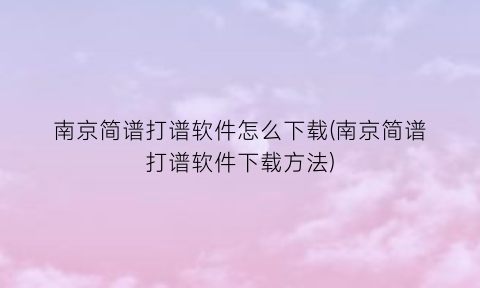 南京简谱打谱软件怎么下载(南京简谱打谱软件下载方法)