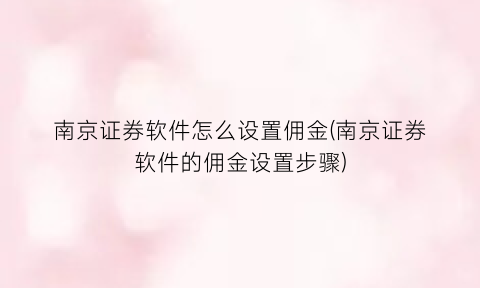 “南京证券软件怎么设置佣金(南京证券软件的佣金设置步骤)