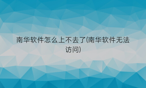 南华软件怎么上不去了(南华软件无法访问)