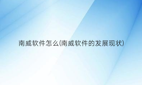 “南威软件怎么(南威软件的发展现状)