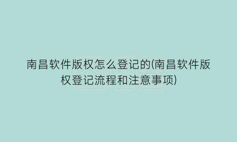 “南昌软件版权怎么登记的(南昌软件版权登记流程和注意事项)