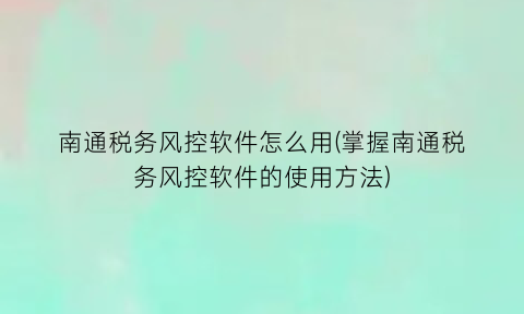 南通税务风控软件怎么用(掌握南通税务风控软件的使用方法)