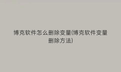 “博克软件怎么删除变量(博克软件变量删除方法)