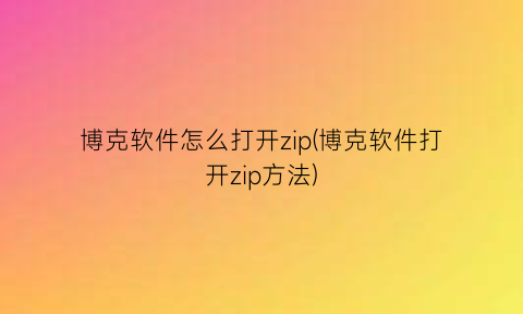 “博克软件怎么打开zip(博克软件打开zip方法)