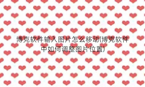 博克软件输入图片怎么移动(博克软件中如何调整图片位置)