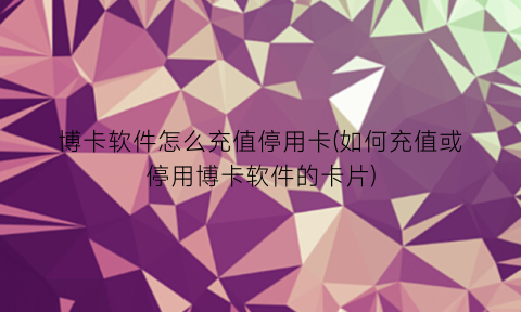博卡软件怎么充值停用卡(如何充值或停用博卡软件的卡片)