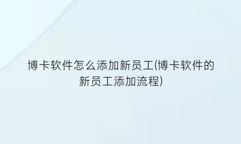 博卡软件怎么添加新员工(博卡软件的新员工添加流程)