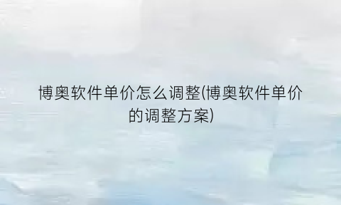 “博奥软件单价怎么调整(博奥软件单价的调整方案)