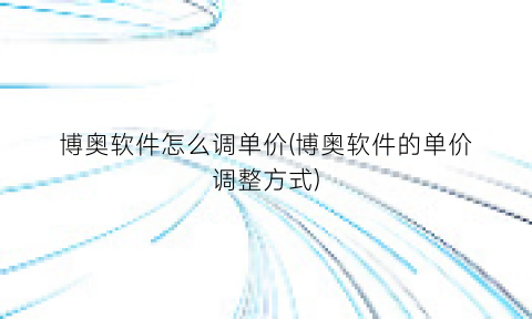 “博奥软件怎么调单价(博奥软件的单价调整方式)