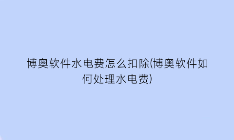 博奥软件水电费怎么扣除(博奥软件如何处理水电费)