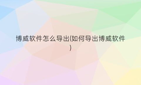 “博威软件怎么导出(如何导出博威软件)
