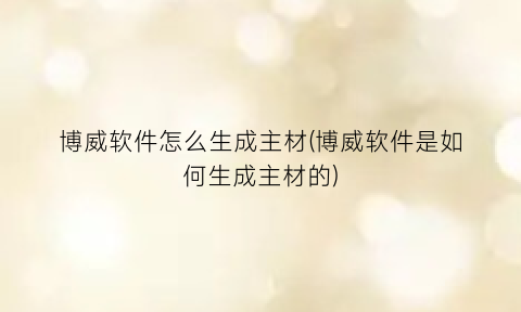 “博威软件怎么生成主材(博威软件是如何生成主材的)