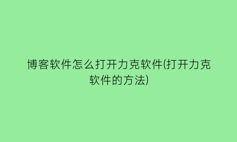 博客软件怎么打开力克软件(打开力克软件的方法)