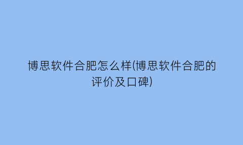 “博思软件合肥怎么样(博思软件合肥的评价及口碑)