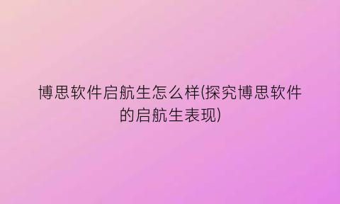 博思软件启航生怎么样(探究博思软件的启航生表现)