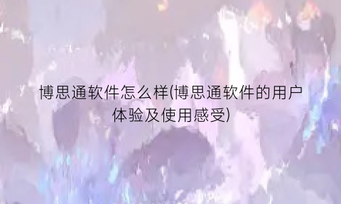 “博思通软件怎么样(博思通软件的用户体验及使用感受)