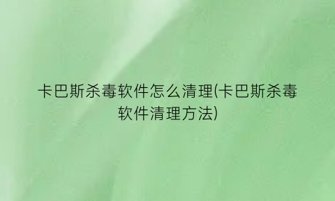 卡巴斯杀毒软件怎么清理(卡巴斯杀毒软件清理方法)