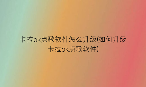 卡拉ok点歌软件怎么升级(如何升级卡拉ok点歌软件)