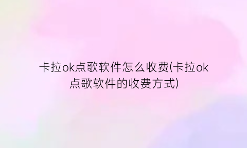 “卡拉ok点歌软件怎么收费(卡拉ok点歌软件的收费方式)