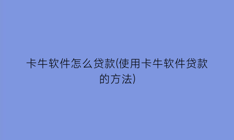 “卡牛软件怎么贷款(使用卡牛软件贷款的方法)