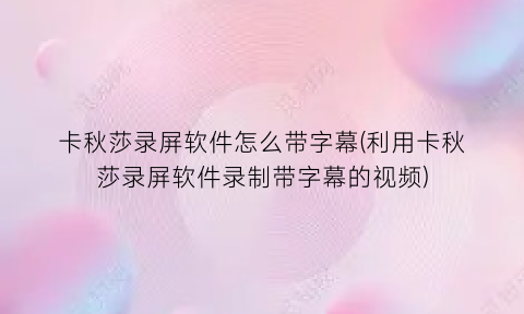 “卡秋莎录屏软件怎么带字幕(利用卡秋莎录屏软件录制带字幕的视频)