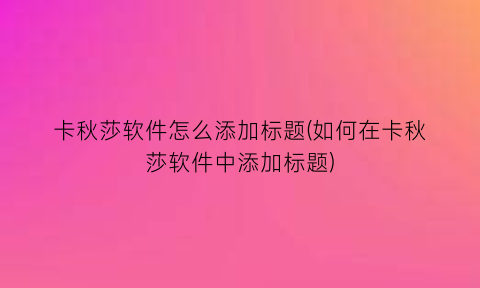 “卡秋莎软件怎么添加标题(如何在卡秋莎软件中添加标题)