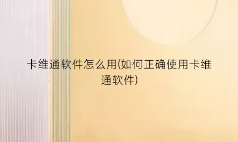 “卡维通软件怎么用(如何正确使用卡维通软件)
