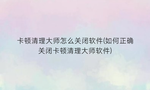 “卡顿清理大师怎么关闭软件(如何正确关闭卡顿清理大师软件)