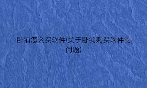 “卧铺怎么买软件(关于卧铺购买软件的问题)