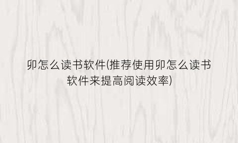 “卯怎么读书软件(推荐使用卯怎么读书软件来提高阅读效率)