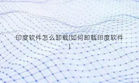 印度软件怎么卸载(如何卸载印度软件)