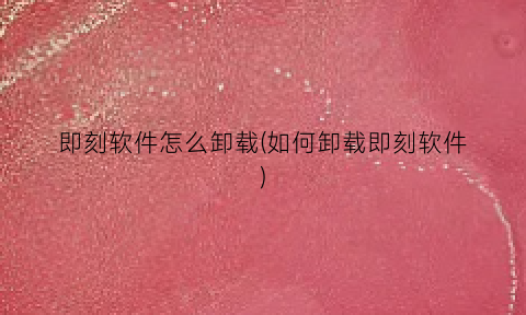 “即刻软件怎么卸载(如何卸载即刻软件)