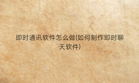 “即时通讯软件怎么做(如何制作即时聊天软件)