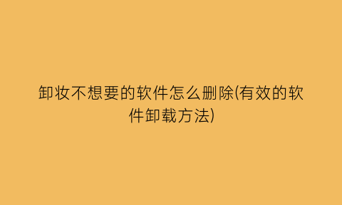 卸妆不想要的软件怎么删除(有效的软件卸载方法)