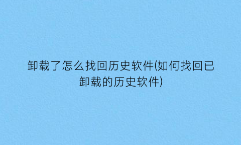 卸载了怎么找回历史软件(如何找回已卸载的历史软件)