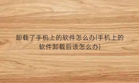 卸载了手机上的软件怎么办(手机上的软件卸载后该怎么办)