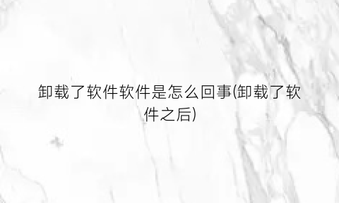 “卸载了软件软件是怎么回事(卸载了软件之后)