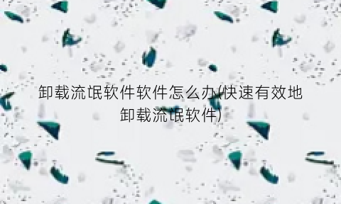 “卸载流氓软件软件怎么办(快速有效地卸载流氓软件)