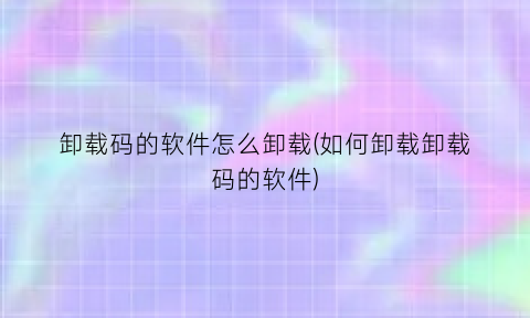 卸载码的软件怎么卸载(如何卸载卸载码的软件)