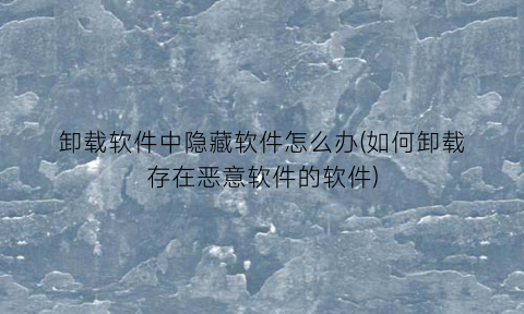 卸载软件中隐藏软件怎么办(如何卸载存在恶意软件的软件)