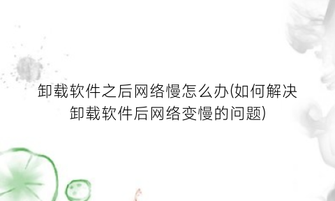 “卸载软件之后网络慢怎么办(如何解决卸载软件后网络变慢的问题)