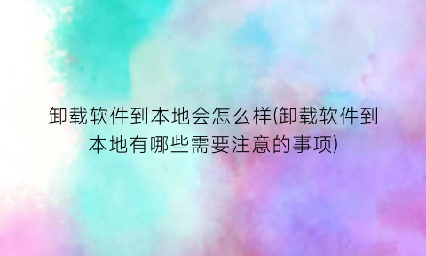 卸载软件到本地会怎么样(卸载软件到本地有哪些需要注意的事项)