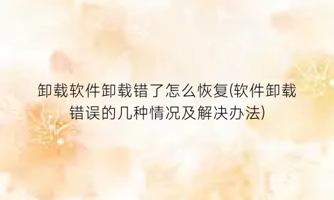 卸载软件卸载错了怎么恢复(软件卸载错误的几种情况及解决办法)