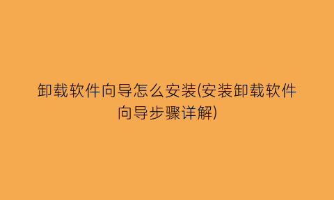 卸载软件向导怎么安装(安装卸载软件向导步骤详解)