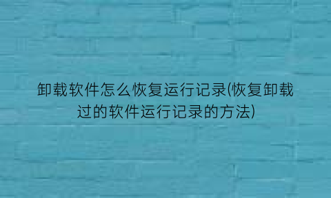 卸载软件怎么恢复运行记录(恢复卸载过的软件运行记录的方法)