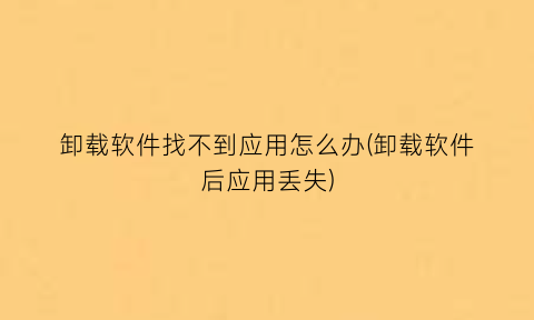 “卸载软件找不到应用怎么办(卸载软件后应用丢失)