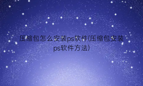 压缩包怎么安装ps软件(压缩包安装ps软件方法)