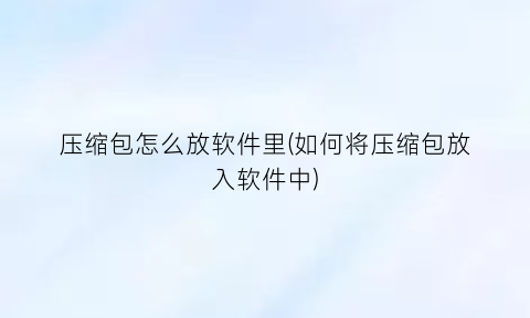 压缩包怎么放软件里(如何将压缩包放入软件中)